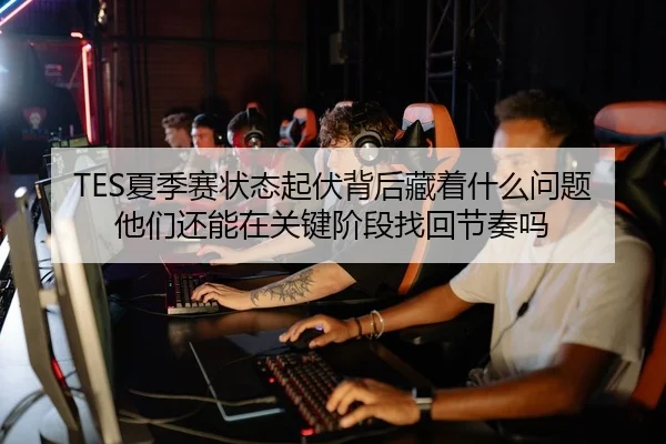 TES夏季赛状态起伏背后藏着什么问题 他们还能在关键阶段找回节奏吗